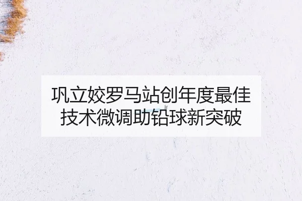 巩立姣罗马站创年度最佳 技术微调助铅球新突破