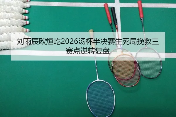 刘雨辰欧烜屹2026汤杯半决赛生死局挽救三赛点逆转复盘