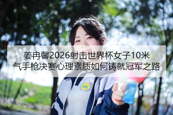 姜冉馨2026射击世界杯女子10米气手枪决赛心理素质如何铸就冠军之路